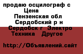 продаю осцилограф с-183 › Цена ­ 20 000 - Пензенская обл., Сердобский р-н, Сердобск г. Электро-Техника » Другое   